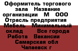 Оформитель торгового зала › Название организации ­ М2, ООО › Отрасль предприятия ­ Мебель › Минимальный оклад ­ 1 - Все города Работа » Вакансии   . Самарская обл.,Чапаевск г.